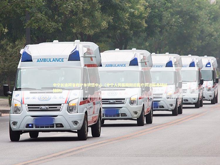 中宁长途跨省救护车转运中心（中宁人民医院附近医疗转运服务随叫随到） 救护车资质指南